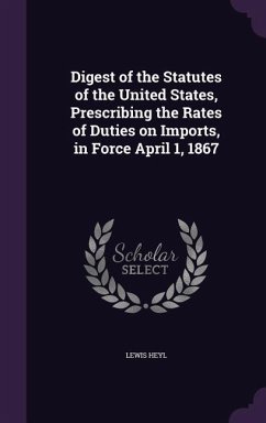 Digest of the Statutes of the United States, Prescribing the Rates of Duties on Imports, in Force April 1, 1867 - Heyl, Lewis