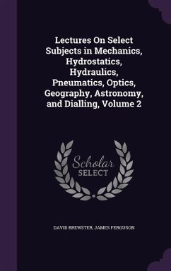 Lectures On Select Subjects in Mechanics, Hydrostatics, Hydraulics, Pneumatics, Optics, Geography, Astronomy, and Dialling, Volume 2 - Brewster, David; Ferguson, James