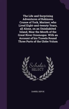 The Life and Surprising Adventures of Robinson Crusoe of York, Mariner; who Lived Eight-and-twenty Years, all Alone, on an Uninhabited Island, Near the Mouth of the Great River Oroonoque. With an Account of his Travels Round Three Parts of the Globe Volum - Defoe, Daniel