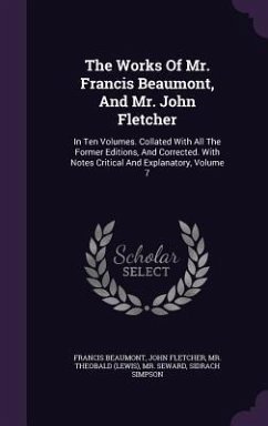 The Works Of Mr. Francis Beaumont, And Mr. John Fletcher: In Ten Volumes. Collated With All The Former Editions, And Corrected. With Notes Critical An - Beaumont, Francis; Fletcher, John