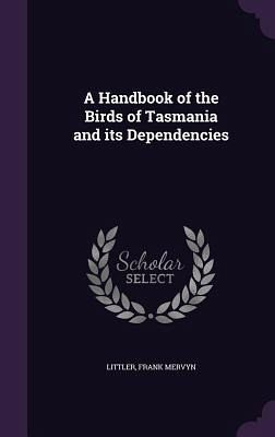A Handbook of the Birds of Tasmania and its Dependencies A Handbook of the Birds of Tasmania and its Dependencies