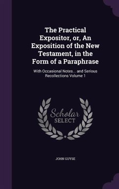 The Practical Expositor, or, An Exposition of the New Testament, in the Form of a Paraphrase: With Occasional Notes... and Serious Recollections Volum - Guyse, John