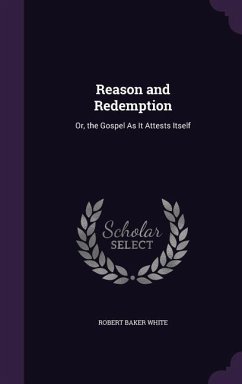 Reason and Redemption: Or, the Gospel As It Attests Itself - White, Robert Baker