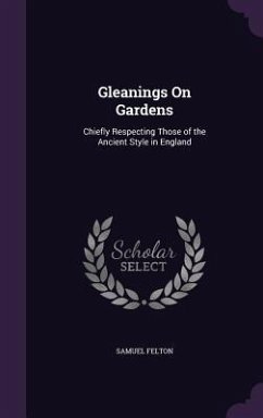 Gleanings On Gardens: Chiefly Respecting Those of the Ancient Style in England - Felton, Samuel