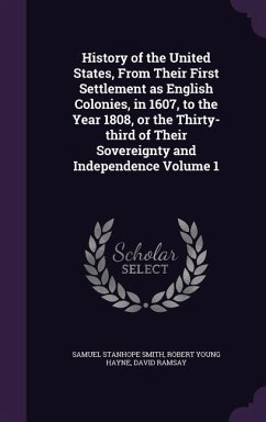 History of the United States, From Their First Settlement as English Colonies, in 1607, to the Year 1808, or the Thirty-third of Their Sovereignty and - Smith, Samuel Stanhope; Hayne, Robert Young; Ramsay, David