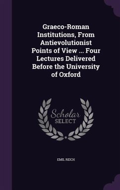 Graeco-Roman Institutions, From Antievolutionist Points of View ... Four Lectures Delivered Before the University of Oxford - Reich, Emil