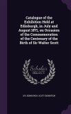 Catalogue of the Exhibition Held at Edinburgh, in July and August 1871, on Occasion of the Commemoration of the Centenary of the Birth of Sir Walter S