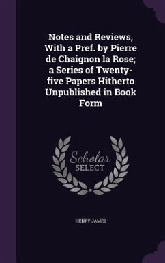 Notes and Reviews, With a Pref. by Pierre de Chaignon la Rose; a Series of Twenty-five Papers Hitherto Unpublished in Book Form - James, Henry