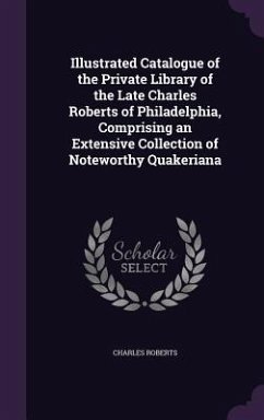 Illustrated Catalogue of the Private Library of the Late Charles Roberts of Philadelphia, Comprising an Extensive Collection of Noteworthy Quakeriana - Roberts, Charles