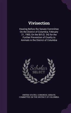 Vivisection: Hearing Before the Senate Committee On the District of Columbia, February 21, 1900, On the Bill (S. 34) for the Furthe