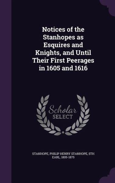Notices of the Stanhopes as Esquires and Knights, and Until Their First Peerages in 1605 and 1616