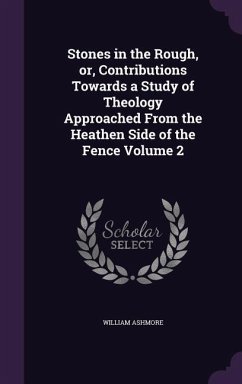 Stones in the Rough, or, Contributions Towards a Study of Theology Approached From the Heathen Side of the Fence Volume 2 - Ashmore, William