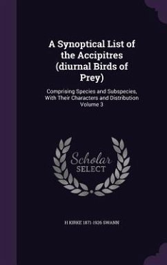 A Synoptical List of the Accipitres (diurnal Birds of Prey): Comprising Species and Subspecies, With Their Characters and Distribution Volume 3 - Swann, H. Kirke