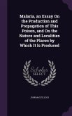 Malaria, an Essay On the Production and Propagation of This Poison, and On the Nature and Localities of the Places by Which It Is Produced