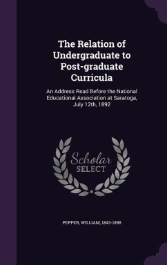 The Relation of Undergraduate to Post-graduate Curricula: An Address Read Before the National Educational Association at Saratoga, July 12th, 1892 - Pepper, William