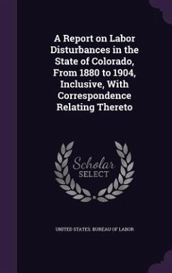 A Report on Labor Disturbances in the State of Colorado, From 1880 to 1904, Inclusive, With Correspondence Relating Thereto