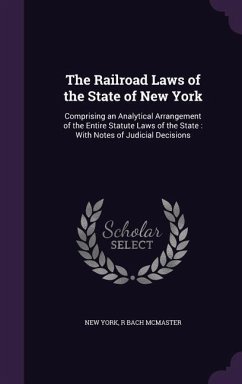 The Railroad Laws of the State of New York: Comprising an Analytical Arrangement of the Entire Statute Laws of the State: With Notes of Judicial Decis - York, New; McMaster, R. Bach