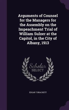 Arguments of Counsel for the Managers for the Assembly on the Impeachment Trial of William Sulzer at the Capitol, in the City of Albany, 1913 - Brackett, Edgar T.