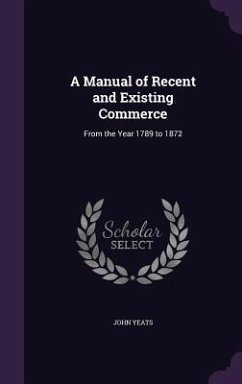 A Manual of Recent and Existing Commerce: From the Year 1789 to 1872 - Yeats, John