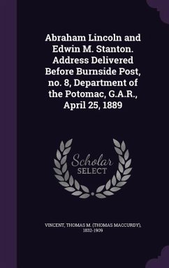 Abraham Lincoln and Edwin M. Stanton. Address Delivered Before Burnside Post, no. 8, Department of the Potomac, G.A.R., April 25, 1889