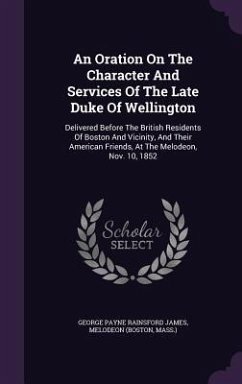 An Oration On The Character And Services Of The Late Duke Of Wellington: Delivered Before The British Residents Of Boston And Vicinity, And Their Amer - (Boston, Melodeon; Mass ).