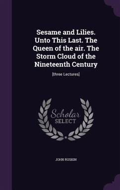 Sesame and Lilies. Unto This Last. The Queen of the air. The Storm Cloud of the Nineteenth Century: [three Lectures] - Ruskin, John