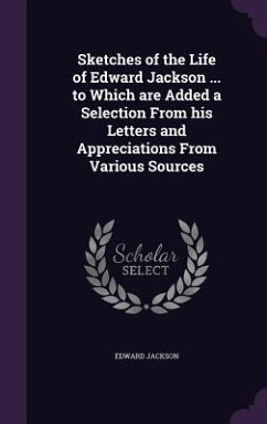 Sketches of the Life of Edward Jackson ... to Which are Added a Selection From his Letters and Appreciations From Various Sources - Jackson, Edward