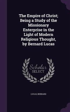 The Empire of Christ; Being a Study of the Missionary Enterprise in the Light of Modern Religious Thought, by Bernard Lucas - Bernard, Lucas
