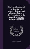 The Canadian Journal; a Repertory of Industry, Science, and art; and a Record of the Proceedings of the Canadian Institute Volume v. 1 1852/53
