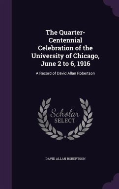 The Quarter-Centennial Celebration of the University of Chicago, June 2 to 6, 1916 - Robertson, David Allan