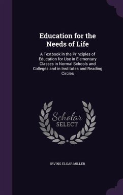 Education for the Needs of Life: A Textbook in the Principles of Education for Use in Elementary Classes in Normal Schools and Colleges and in Institu - Miller, Irving Elgar