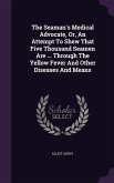 The Seaman's Medical Advocate, Or, An Attempt To Shew That Five Thousand Seamen Are ... Through The Yellow Fever And Other Diseases And Means