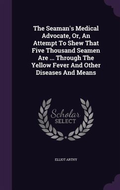 The Seaman's Medical Advocate, Or, An Attempt To Shew That Five Thousand Seamen Are ... Through The Yellow Fever And Other Diseases And Means - Arthy, Elliot