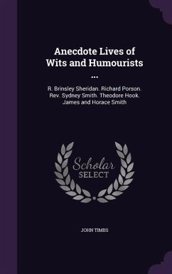 Anecdote Lives of Wits and Humourists ...: R. Brinsley Sheridan. Richard Porson. Rev. Sydney Smith. Theodore Hook. James and Horace Smith - Timbs, John
