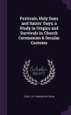 Festivals, Holy Days and Saints' Days; a Study in Origins and Survivals in Church Ceremonies & Secular Customs