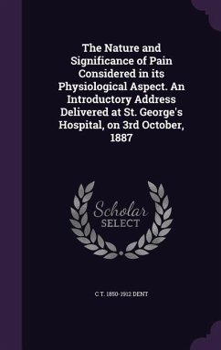 The Nature and Significance of Pain Considered in its Physiological Aspect. An Introductory Address Delivered at St. George's Hospital, on 3rd October - Dent, C. T.