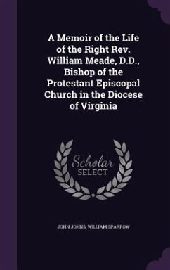 A Memoir of the Life of the Right Rev. William Meade, D.D., Bishop of the Protestant Episcopal Church in the Diocese of Virginia - Johns, John; Sparrow, William