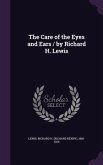 The Care of the Eyes and Ears / by Richard H. Lewis