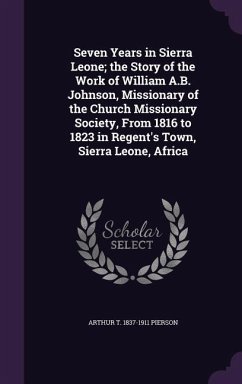 Seven Years in Sierra Leone; the Story of the Work of William A.B. Johnson, Missionary of the Church Missionary Society, From 1816 to 1823 in Regent's - Pierson, Arthur T.