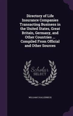 Directory of Life Insurance Companies Transacting Business in the United States, Great Britain, Germany, and Other Countries ... Compiled From Official and Other Sources - Hallenbeck, William E