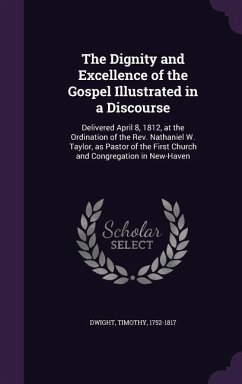 The Dignity and Excellence of the Gospel Illustrated in a Discourse: Delivered April 8, 1812, at the Ordination of the Rev. Nathaniel W. Taylor, as Pa - Dwight, Timothy