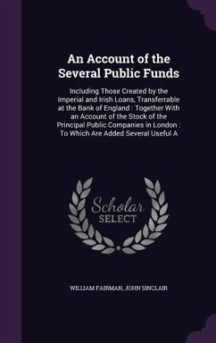 An Account of the Several Public Funds: Including Those Created by the Imperial and Irish Loans, Transferrable at the Bank of England: Together With a - Fairman, William; Sinclair, John