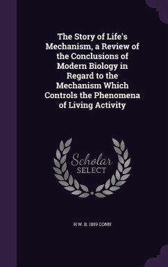 The Story of Life's Mechanism, a Review of the Conclusions of Modern Biology in Regard to the Mechanism Which Controls the Phenomena of Living Activit - Conn, H. W. B. 1859