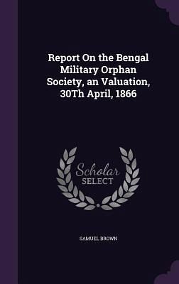 Report On the Bengal Military Orphan Society, an Valuation, 30Th April, 1866 Report On the Bengal Military Orphan Society, an Valuation, 30Th April, 1866
