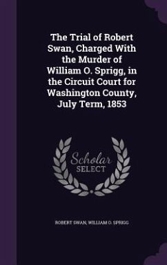 The Trial of Robert Swan, Charged With the Murder of William O. Sprigg, in the Circuit Court for Washington County, July Term, 1853 - Swan, Robert; Sprigg, William O.