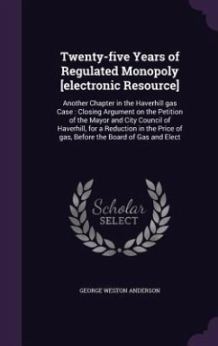 Twenty-five Years of Regulated Monopoly [electronic Resource]: Another Chapter in the Haverhill gas Case: Closing Argument on the Petition of the Mayo - Anderson, George Weston