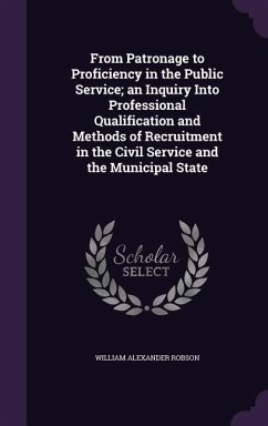 From Patronage to Proficiency in the Public Service; an Inquiry Into Professional Qualification and Methods of Recruitment in the Civil Service and th - Robson, William Alexander