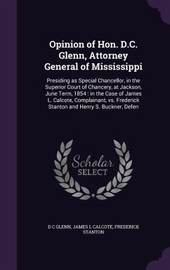 Opinion of Hon. D.C. Glenn, Attorney General of Mississippi: Presiding as Special Chancellor, in the Superior Court of Chancery, at Jackson, June Term - Glenn, D. C.; Calcote, James L.; Stanton, Frederick