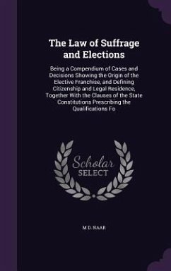 The Law of Suffrage and Elections: Being a Compendium of Cases and Decisions Showing the Origin of the Elective Franchise, and Defining Citizenship an - Naar, M. D.