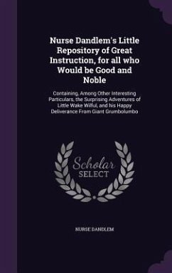 Nurse Dandlem's Little Repository of Great Instruction, for all who Would be Good and Noble: Containing, Among Other Interesting Particulars, the Surp - Dandlem, Nurse